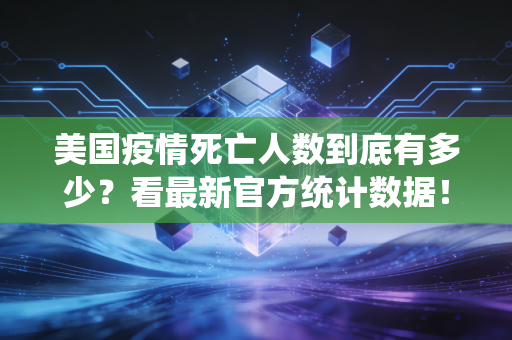 美国疫情死亡人数到底有多少？看最新官方统计数据！