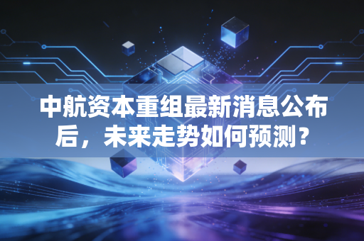 中航资本重组最新消息公布后，未来走势如何预测？