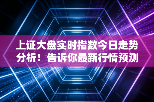 上证大盘实时指数今日走势分析！告诉你最新行情预测。