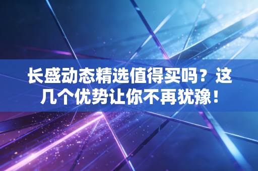 长盛动态精选值得买吗？这几个优势让你不再犹豫！