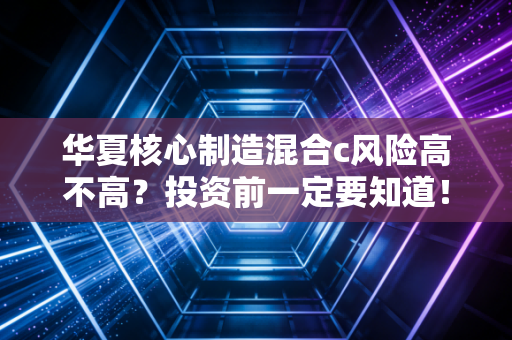 华夏核心制造混合c风险高不高？投资前一定要知道！