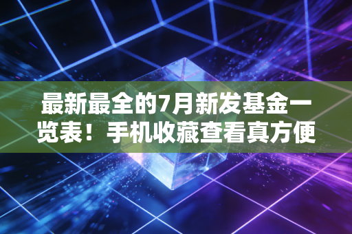 最新最全的7月新发基金一览表！手机收藏查看真方便！