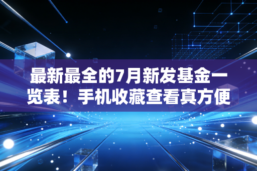 最新最全的7月新发基金一览表！手机收藏查看真方便！