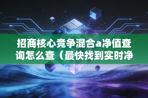 招商核心竞争混合a净值查询怎么查（最快找到实时净值的方法）