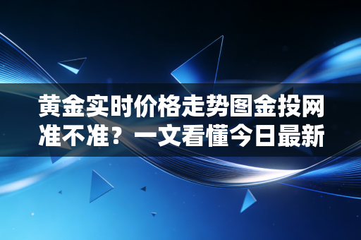 黄金实时价格走势图金投网准不准？一文看懂今日最新报价！