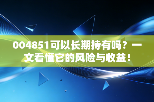 004851可以长期持有吗？一文看懂它的风险与收益！