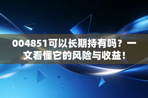 004851可以长期持有吗？一文看懂它的风险与收益！