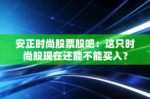 安正时尚股票股吧：这只时尚股现在还能不能买入？