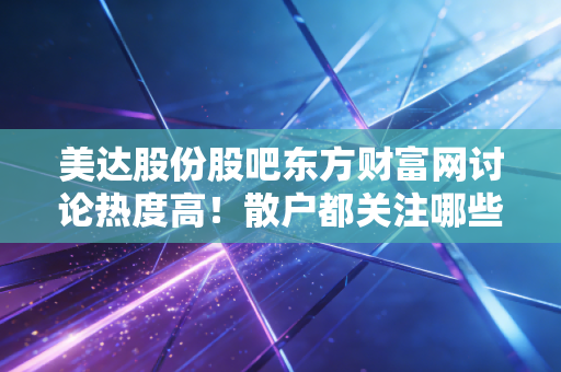 美达股份股吧东方财富网讨论热度高！散户都关注哪些重点？