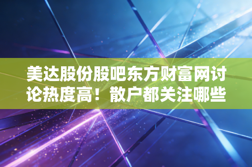 美达股份股吧东方财富网讨论热度高！散户都关注哪些重点？