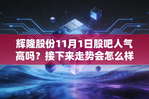 辉隆股份11月1日股吧人气高吗？接下来走势会怎么样？