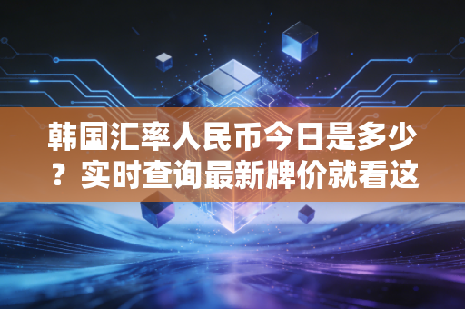 韩国汇率人民币今日是多少？实时查询最新牌价就看这里！