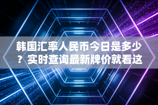 韩国汇率人民币今日是多少？实时查询最新牌价就看这里！