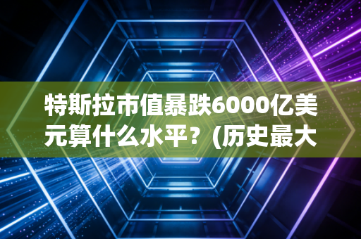 特斯拉市值暴跌6000亿美元算什么水平？(历史最大跌幅盘点)