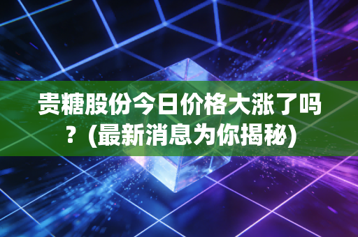 贵糖股份今日价格大涨了吗？(最新消息为你揭秘)