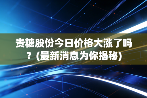 贵糖股份今日价格大涨了吗？(最新消息为你揭秘)