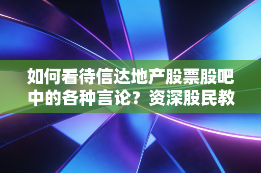 如何看待信达地产股票股吧中的各种言论？资深股民教你看透本质