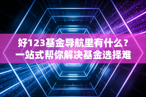 好123基金导航里有什么？一站式帮你解决基金选择难题！