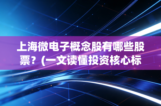 上海微电子概念股有哪些股票？(一文读懂投资核心标的)