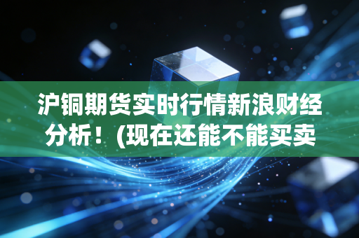 沪铜期货实时行情新浪财经分析!(现在还能不能买卖?)