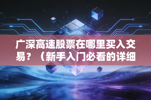 广深高速股票在哪里买入交易？（新手入门必看的详细指南！）