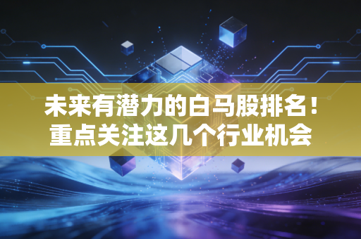 未来有潜力的白马股排名！重点关注这几个行业机会