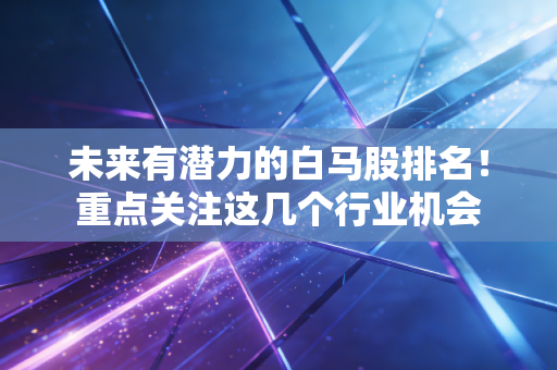 未来有潜力的白马股排名！重点关注这几个行业机会