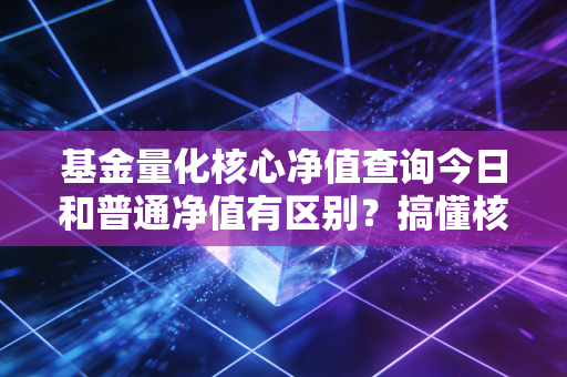 基金量化核心净值查询今日和普通净值有区别？搞懂核心净值是什么！