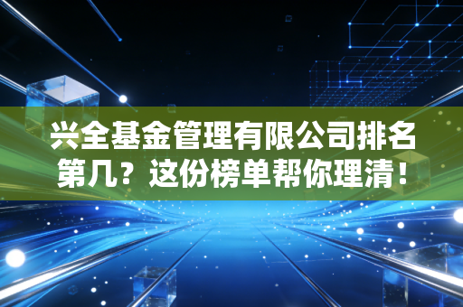 兴全基金管理有限公司排名第几？这份榜单帮你理清！