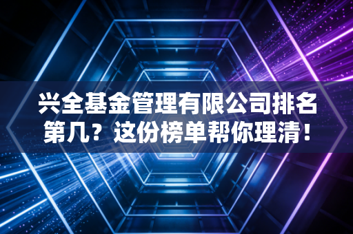 兴全基金管理有限公司排名第几？这份榜单帮你理清！