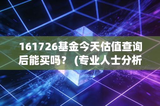 161726基金今天估值查询后能买吗？ (专业人士分析帮你判断买卖时机！)