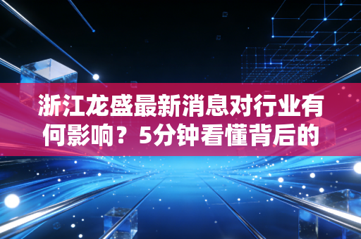 浙江龙盛最新消息对行业有何影响？5分钟看懂背后的逻辑！