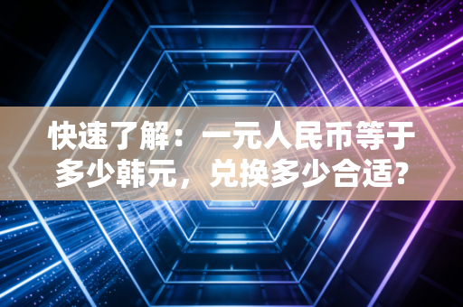 快速了解：一元人民币等于多少韩元，兑换多少合适？