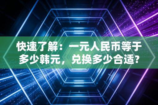 快速了解：一元人民币等于多少韩元，兑换多少合适？