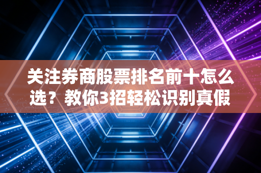 关注券商股票排名前十怎么选？教你3招轻松识别真假潜力股