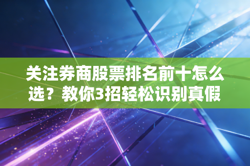 关注券商股票排名前十怎么选？教你3招轻松识别真假潜力股