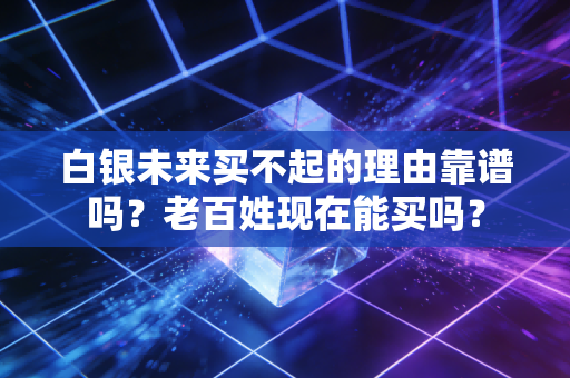 白银未来买不起的理由靠谱吗？老百姓现在能买吗？