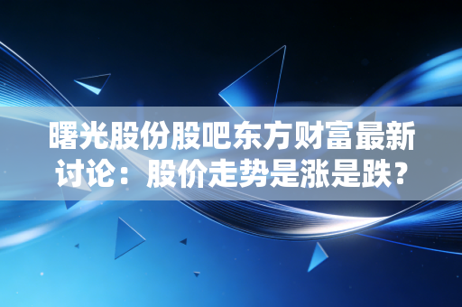 曙光股份股吧东方财富最新讨论：股价走势是涨是跌？