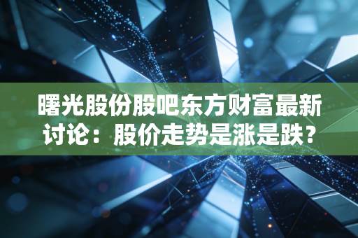 曙光股份股吧东方财富最新讨论：股价走势是涨是跌？
