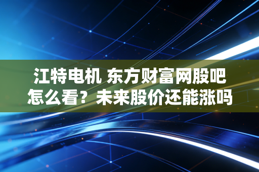 江特电机 东方财富网股吧怎么看？未来股价还能涨吗？