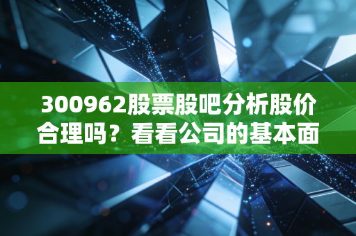 300962股票股吧分析股价合理吗？看看公司的基本面！