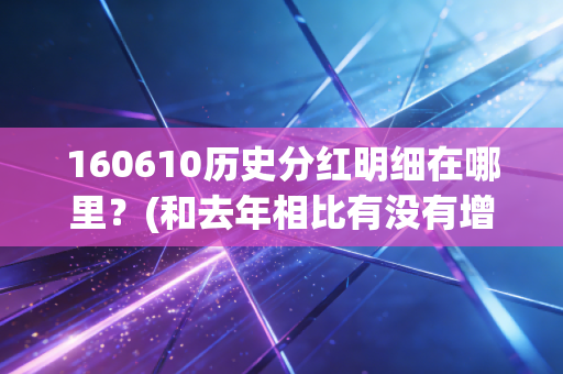 160610历史分红明细在哪里？(和去年相比有没有增加)