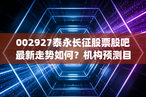 002927泰永长征股票股吧最新走势如何？机构预测目标价曝光！ (25字)