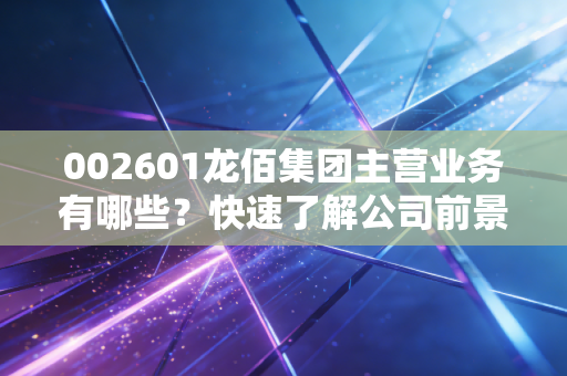 002601龙佰集团主营业务有哪些？快速了解公司前景！