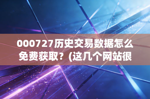 000727历史交易数据怎么免费获取？(这几个网站很靠谱！)