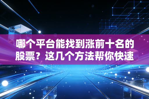 哪个平台能找到涨前十名的股票？这几个方法帮你快速发现！