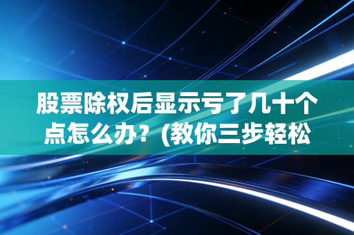 股票除权后显示亏了几十个点怎么办？(教你三步轻松解决)
