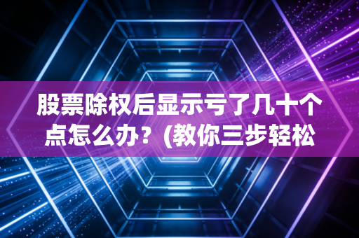 股票除权后显示亏了几十个点怎么办？(教你三步轻松解决)