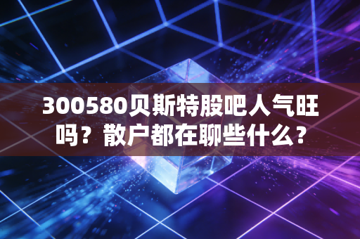 300580贝斯特股吧人气旺吗？散户都在聊些什么？