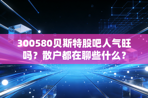300580贝斯特股吧人气旺吗？散户都在聊些什么？